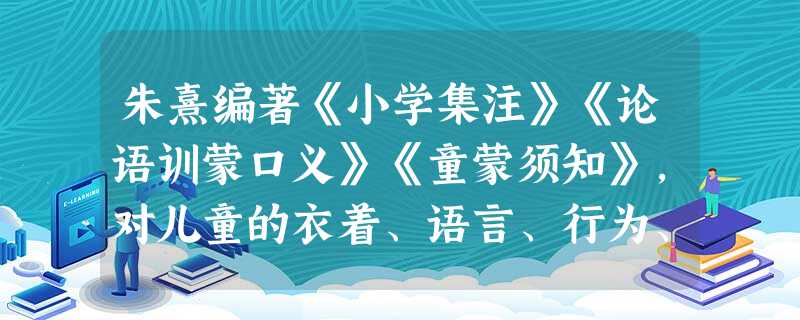 朱熹编著《小学集注》《论语训蒙口义》《童蒙须知》,对儿童的衣着、语言、行为、读书、写字、饮食等习惯提出具体行为规范。这反映出他对儒学发展的主要贡献是 朱熹编著《小学集注》《论语训蒙口义》《童蒙须知》,对儿童的衣着、语言、行为、读书、写字、饮食等习惯提出具体行为规范。这反映出他对儒学发展的主要贡献是
