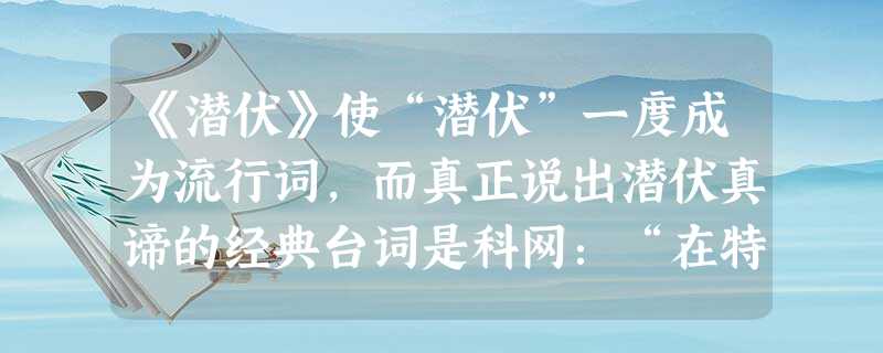 《潜伏》使“潜伏”一度成为流行词,而真正说出潜伏真谛的经典台词是科网:“在特殊的环境下面,什么都可以灵活应变,但是信仰绝不能变。”历史上的 《潜伏》使“潜伏”一度成为流行词,而真正说出潜伏真谛的经典台词是科网:“在特殊的环境下面,什么都可以灵活应变,但是信仰绝不能变。”历史上的