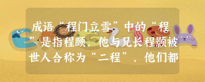 成语“程门立雪”中的“程”是指程颐,他与兄长程颢被世人合称为“二程”,他们都是北宋著名的理学家、教育家。下列各项中,属于“二程”理学观点的是 成语“程门立雪”中的“程”是指程颐,他与兄长程颢被世人合称为“二程”,他们都是北宋著名的理学家、教育家。下列各项中,属于“二程”理学观点的是