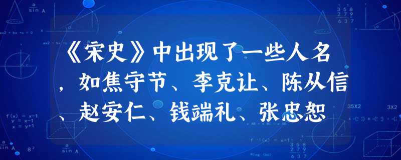 《宋史》中出现了一些人名,如焦守节、李克让、陈从信、赵安仁、钱端礼、张忠恕 《宋史》中出现了一些人名,如焦守节、李克让、陈从信、赵安仁、钱端礼、张忠恕
