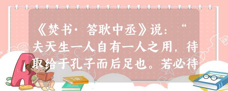 《焚书·答耿中丞》说:“夫天生一人自有一人之用,待取给于孔子而后足也。若必待取足于孔子,则千古以前无孔子,终不得为人乎?故为愿学孔子之说者,乃孟子自所以止 《焚书·答耿中丞》说:“夫天生一人自有一人之用,待取给于孔子而后足也。若必待取足于孔子,则千古以前无孔子,终不得为人乎?故为愿学孔子之说者,乃孟子自所以止