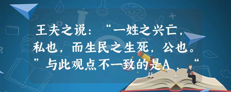 王夫之说:“一姓之兴亡,私也,而生民之生死,公也。”与此观点不一致的是A.“天下为主,君为客”B.“天下兴亡,匹夫有责”C.“天行健,君子以自强不息”D.“大道 王夫之说:“一姓之兴亡,私也,而生民之生死,公也。”与此观点不一致的是A.“天下为主,君为客”B.“天下兴亡,匹夫有责”C.“天行健,君子以自强不息”D.“大道