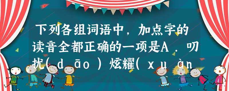 下列各组词语中,加点字的读音全都正确的一项是A.叨扰(dāo)炫耀(xuàn)鄙薄(bó)长歌当哭(dāng)B.蒿草(hāo) 窈窕(yǎo)喋血(xuè)敛 下列各组词语中,加点字的读音全都正确的一项是A.叨扰(dāo)炫耀(xuàn)鄙薄(bó)长歌当哭(dāng)B.蒿草(hāo) 窈窕(yǎo)喋血(xuè)敛