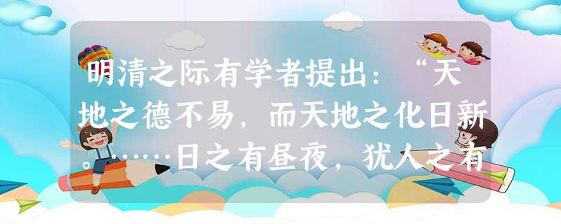 明清之际有学者提出:“天地之德不易,而天地之化日新。……日之有昼夜,犹人之有生死,世之有鼎革也。纪世者以一君为一世,一姓为一代足矣。”以下属于他的主张的是A.反 明清之际有学者提出:“天地之德不易,而天地之化日新。……日之有昼夜,犹人之有生死,世之有鼎革也。纪世者以一君为一世,一姓为一代足矣。”以下属于他的主张的是A.反