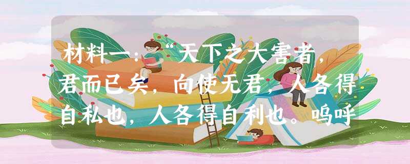 材料一:“天下之大害者,君而已矣,向使无君,人各得自私也,人各得自利也。呜呼!岂设君之道固如是乎!”——明末清 材料一:“天下之大害者,君而已矣,向使无君,人各得自私也,人各得自利也。呜呼!岂设君之道固如是乎!”——明末清