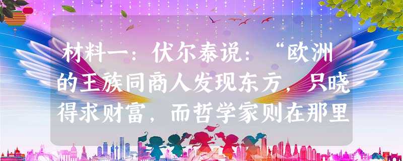 材料一:伏尔泰说:“欧洲的王族同商人发现东方,只晓得求财富,而哲学家则在那里发现了一个新的精神的与物质的世界。”他赞扬孔子“ 材料一:伏尔泰说:“欧洲的王族同商人发现东方,只晓得求财富,而哲学家则在那里发现了一个新的精神的与物质的世界。”他赞扬孔子“