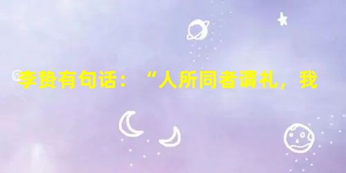 李贽有句话:“人所同者谓礼,我所独者谓己”我们由此可以看出他A.独具个性,大胆挑战正统思想B.揭露道学家的虚伪本质C.以天下为己任,道德自律D.恪守修身齐家的儒 李贽有句话:“人所同者谓礼,我所独者谓己”我们由此可以看出他A.独具个性,大胆挑战正统思想B.揭露道学家的虚伪本质C.以天下为己任,道德自律D.恪守修身齐家的儒