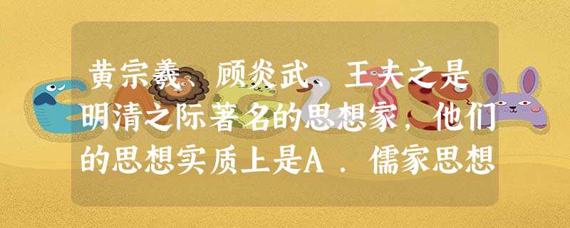 黄宗羲、顾炎武、王夫之是明清之际著名的思想家,他们的思想实质上是A.儒家思想在新的历史条件下的活跃B.宋明理学的深化和发展C.先秦儒家民本思想的复兴D.资产 黄宗羲、顾炎武、王夫之是明清之际著名的思想家,他们的思想实质上是A.儒家思想在新的历史条件下的活跃B.宋明理学的深化和发展C.先秦儒家民本思想的复兴D.资产