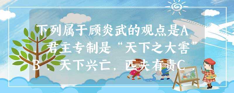 下列属于顾炎武的观点是A.君主专制是“天下之大害”B.天下兴亡,匹夫有责C.明朝皇帝“以一人私天下”D.天下为主,君为客 下列属于顾炎武的观点是A.君主专制是“天下之大害”B.天下兴亡,匹夫有责C.明朝皇帝“以一人私天下”D.天下为主,君为客