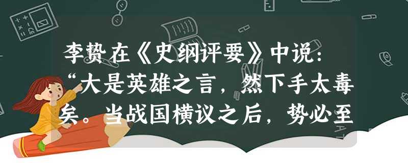 李贽在《史纲评要》中说:“大是英雄之言,然下手太毒矣。当战国横议之后,势必至此。自是儒生千古一劫,埋怨不得李丞相、秦始皇也。”下列最符合李 李贽在《史纲评要》中说:“大是英雄之言,然下手太毒矣。当战国横议之后,势必至此。自是儒生千古一劫,埋怨不得李丞相、秦始皇也。”下列最符合李