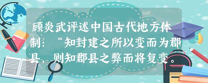 顾炎武评述中国古代地方体制:“知封建之所以变而为郡县,则知郡县之弊而将复变。然则将复变而为封建乎?曰:不能。有圣人起,寓封建之意于郡县之中,而天下治矣……封建之 顾炎武评述中国古代地方体制:“知封建之所以变而为郡县,则知郡县之弊而将复变。然则将复变而为封建乎?曰:不能。有圣人起,寓封建之意于郡县之中,而天下治矣……封建之