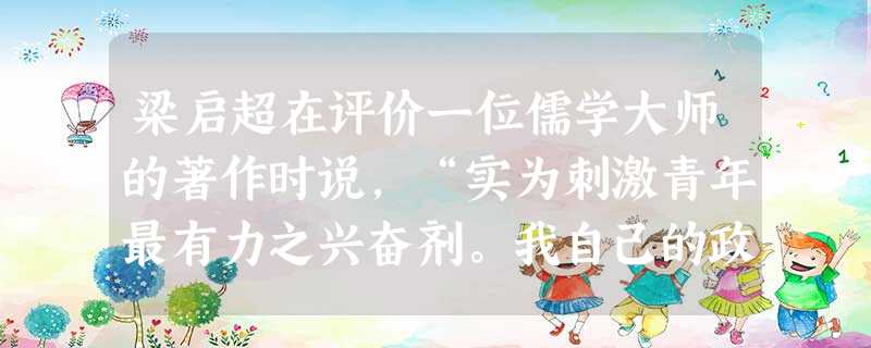 梁启超在评价一位儒学大师的著作时说,“实为刺激青年最有力之兴奋剂。我自己的政治活动,可以说是受这部书的影响最早而最深。”他评价的这部书应是A.董仲舒的《春秋 梁启超在评价一位儒学大师的著作时说,“实为刺激青年最有力之兴奋剂。我自己的政治活动,可以说是受这部书的影响最早而最深。”他评价的这部书应是A.董仲舒的《春秋