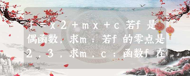 f=x2+mx+c若f是偶函数,求m;若f的零点是2,3,求m,c;函数f在区间[2,+∞)上单调递增,求m f=x2+mx+c若f是偶函数,求m;若f的零点是2,3,求m,c;函数f在区间[2,+∞)上单调递增,求m
