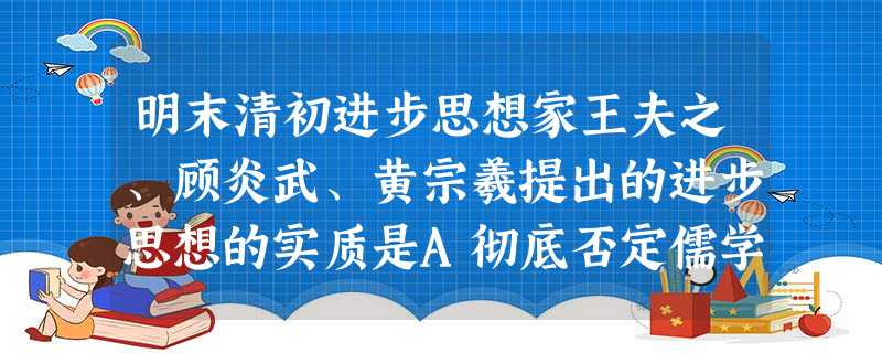 明末清初进步思想家王夫之、顾炎武、黄宗羲提出的进步思想的实质是A彻底否定儒学 B对宋明理学的否定C儒学思想在新的历史条件下的发展 D把儒学改造成为资产阶级的思想 明末清初进步思想家王夫之、顾炎武、黄宗羲提出的进步思想的实质是A彻底否定儒学 B对宋明理学的否定C儒学思想在新的历史条件下的发展 D把儒学改造成为资产阶级的思想