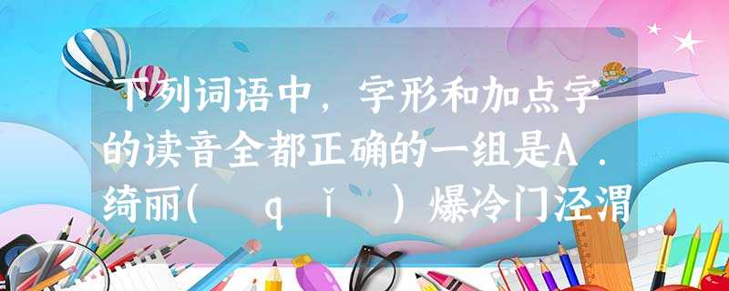 下列词语中,字形和加点字的读音全都正确的一组是A.绮丽( qǐ )爆冷门泾渭分明( jīng )太仓之粟,陈陈相因B.复辟( bì )倒计时坚苦卓绝(zhu 下列词语中,字形和加点字的读音全都正确的一组是A.绮丽( qǐ )爆冷门泾渭分明( jīng )太仓之粟,陈陈相因B.复辟( bì )倒计时坚苦卓绝(zhu