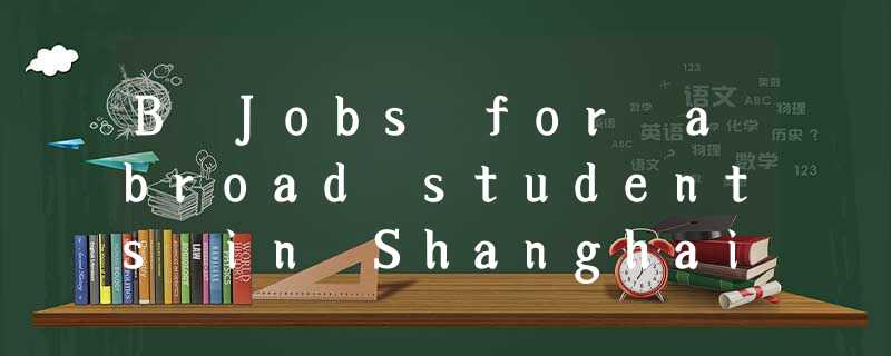 B Jobs for abroad students in Shanghai Ad No. 37120 Posted Nov. 23, 2009 10:44 b B Jobs for abroad students in Shanghai Ad No. 37120 Posted Nov. 23, 2009 10:44 b
