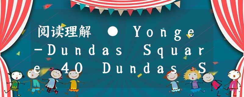 阅读理解 ● Yonge-Dundas Square 40 Dundas Street West, Toronto, ON, M5G2C 阅读理解 ● Yonge-Dundas Square 40 Dundas Street West, Toronto, ON, M5G2C