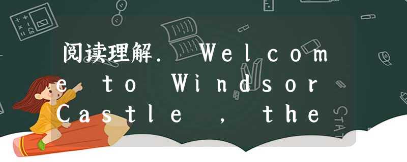 阅读理解. Welcome to Windsor Castle , the oldest and largest occupied cast 阅读理解. Welcome to Windsor Castle , the oldest and largest occupied cast
