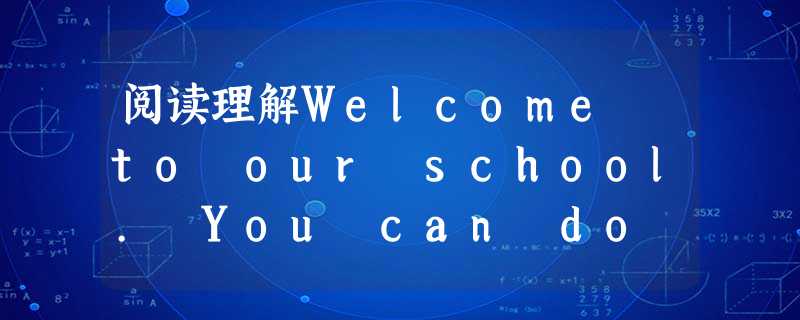 阅读理解Welcome to our school. You can do a lot of things here. Come and j 阅读理解Welcome to our school. You can do a lot of things here. Come and j