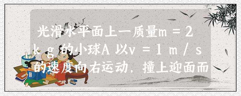 光滑水平面上一质量m=2kg的小球A以v=1m/s的速度向右运动,撞上迎面而来的小球B并粘在一起.若两球粘在一起后保持静止,则B球在碰撞前的动量大小为_____ 光滑水平面上一质量m=2kg的小球A以v=1m/s的速度向右运动,撞上迎面而来的小球B并粘在一起.若两球粘在一起后保持静止,则B球在碰撞前的动量大小为_____