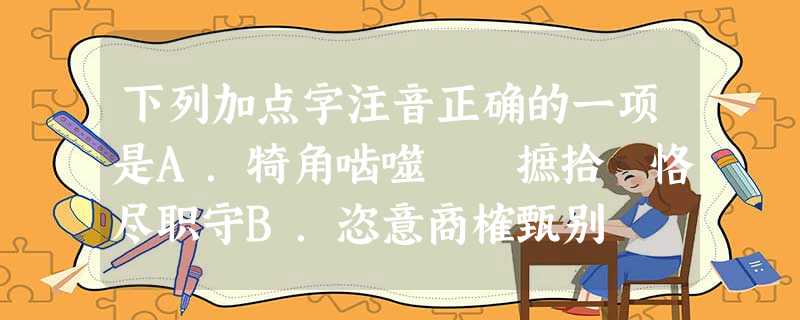 下列加点字注音正确的一项是A.犄角啮噬 摭拾 恪尽职守B.恣意商榷甄别 挥斥方遒(qi 下列加点字注音正确的一项是A.犄角啮噬 摭拾 恪尽职守B.恣意商榷甄别 挥斥方遒(qi