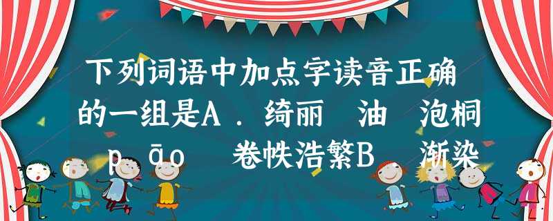 下列词语中加点字读音正确的一组是A.绮丽焗油 泡桐﹙pāo﹚卷帙浩繁B.渐染档次纤细胼手胝足( 下列词语中加点字读音正确的一组是A.绮丽焗油 泡桐﹙pāo﹚卷帙浩繁B.渐染档次纤细胼手胝足(