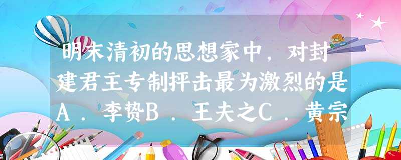 明末清初的思想家中,对封建君主专制抨击最为激烈的是A.李贽B.王夫之C.黄宗羲D.顾炎武 明末清初的思想家中,对封建君主专制抨击最为激烈的是A.李贽B.王夫之C.黄宗羲D.顾炎武