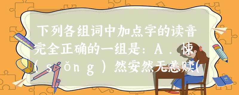 下列各组词中加点字的读音完全正确的一组是:A.悚 (sǒng)然安然无恙赎(shú)罪间(jiàn)或B.莞(wǎn)尔 辖(xié)制滑稽(jī) 下列各组词中加点字的读音完全正确的一组是:A.悚 (sǒng)然安然无恙赎(shú)罪间(jiàn)或B.莞(wǎn)尔 辖(xié)制滑稽(jī)