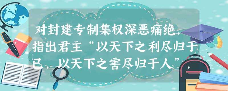 对封建专制集权深恶痛绝,指出君主“以天下之利尽归于已,以天下之害尽归于人”,认为君主专制是“天下之大害”的思想家是A.黄宗羲B.李贽C. 对封建专制集权深恶痛绝,指出君主“以天下之利尽归于已,以天下之害尽归于人”,认为君主专制是“天下之大害”的思想家是A.黄宗羲B.李贽C.