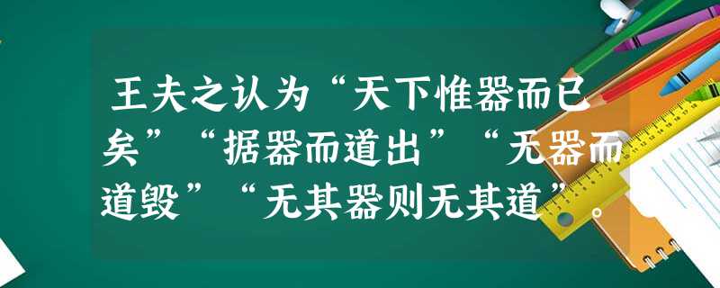 王夫之认为“天下惟器而已矣”“据器而道出”“无器而道毁”“无其器则无其道”。他所说的“器”指的是A.客观存在的事物B.人们的感知器官C.科学试验的仪器D.万物发 王夫之认为“天下惟器而已矣”“据器而道出”“无器而道毁”“无其器则无其道”。他所说的“器”指的是A.客观存在的事物B.人们的感知器官C.科学试验的仪器D.万物发