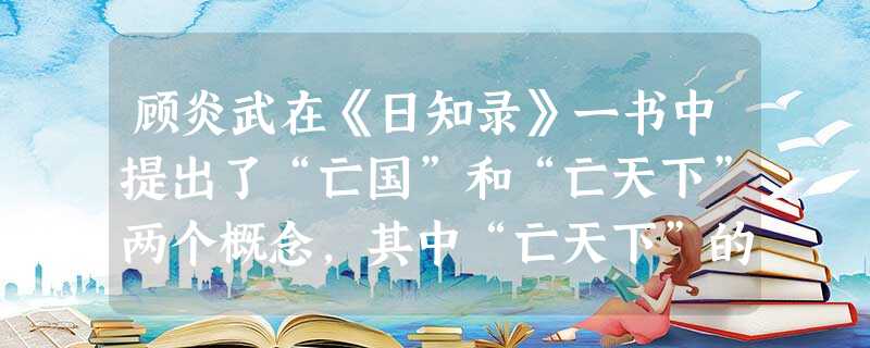 顾炎武在《日知录》一书中提出了“亡国”和“亡天下”两个概念,其中“亡天下”的确切含义是:A.封建王朝的更替 B.外族入侵带来国家危难C.统治者不施仁政,导致 顾炎武在《日知录》一书中提出了“亡国”和“亡天下”两个概念,其中“亡天下”的确切含义是:A.封建王朝的更替 B.外族入侵带来国家危难C.统治者不施仁政,导致