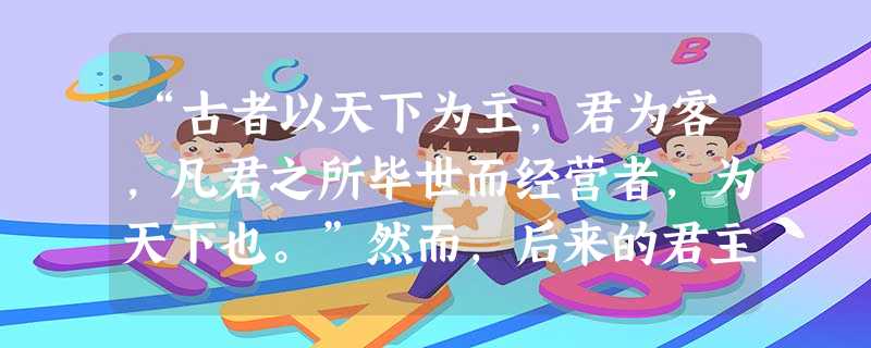 “古者以天下为主,君为客,凡君之所毕世而经营者,为天下也。”然而,后来的君主却“以为天下利害之权益出于我,我以天下之利尽归于己,以天下之害尽归于人”,并且 “古者以天下为主,君为客,凡君之所毕世而经营者,为天下也。”然而,后来的君主却“以为天下利害之权益出于我,我以天下之利尽归于己,以天下之害尽归于人”,并且
