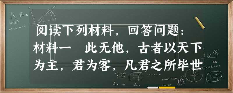阅读下列材料,回答问题:材料一 此无他,古者以天下为主,君为客,凡君之所毕世而经营者,为天下也。今也以君为主,天下为客,凡天下之无地而得安宁者,为君 阅读下列材料,回答问题:材料一 此无他,古者以天下为主,君为客,凡君之所毕世而经营者,为天下也。今也以君为主,天下为客,凡天下之无地而得安宁者,为君