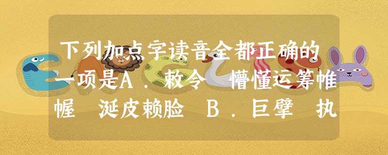 下列加点字读音全都正确的一项是A.敕令 懵懂运筹帷幄 涎皮赖脸 B.巨擘 执拗 少不更事 下列加点字读音全都正确的一项是A.敕令 懵懂运筹帷幄 涎皮赖脸 B.巨擘 执拗 少不更事