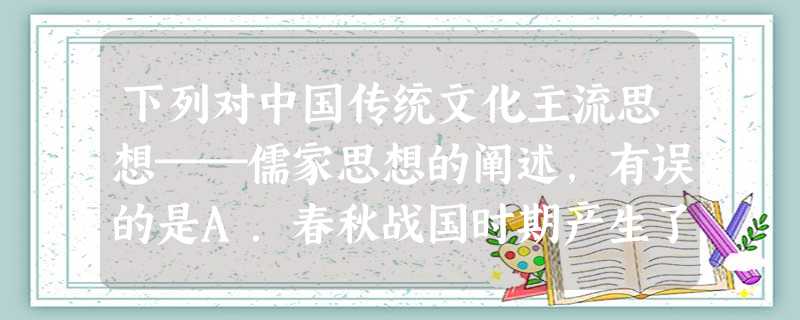 下列对中国传统文化主流思想──儒家思想的阐述,有误的是A.春秋战国时期产生了我国的早期儒学B.汉武帝时期儒家学说开始定于一尊C.两宋时期产生的理学实现了儒学的更 下列对中国传统文化主流思想──儒家思想的阐述,有误的是A.春秋战国时期产生了我国的早期儒学B.汉武帝时期儒家学说开始定于一尊C.两宋时期产生的理学实现了儒学的更