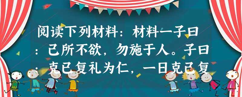 阅读下列材料:材料一子曰:己所不欲,勿施于人。子曰:克已复礼为仁,一日克己复礼,天下归仁焉。——《论语·颜渊》材料二夫仁义礼智信五常之道,王者所当修饬也;五者修 阅读下列材料:材料一子曰:己所不欲,勿施于人。子曰:克已复礼为仁,一日克己复礼,天下归仁焉。——《论语·颜渊》材料二夫仁义礼智信五常之道,王者所当修饬也;五者修