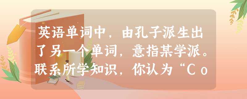 英语单词中,由孔子派生出了另一个单词,意指某学派。联系所学知识,你认为“Confucianism”就是A.道 英语单词中,由孔子派生出了另一个单词,意指某学派。联系所学知识,你认为“Confucianism”就是A.道