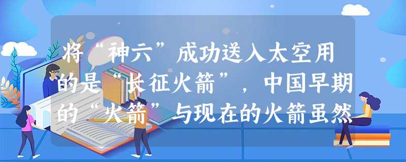 将“神六”成功送入太空用的是“长征火箭”,中国早期的“火箭”与现在的火箭虽然相差甚远,但都是利用反冲运动的原理,如果你要查找火药武器的最早记录,应该查阅 将“神六”成功送入太空用的是“长征火箭”,中国早期的“火箭”与现在的火箭虽然相差甚远,但都是利用反冲运动的原理,如果你要查找火药武器的最早记录,应该查阅
