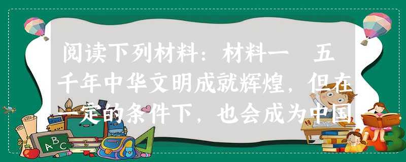 阅读下列材料:材料一 五千年中华文明成就辉煌,但在一定的条件下,也会成为中国向前发展的包袱。先民修筑了万里长城,抵御了北方游牧民族的进扰,但也限制了 阅读下列材料:材料一 五千年中华文明成就辉煌,但在一定的条件下,也会成为中国向前发展的包袱。先民修筑了万里长城,抵御了北方游牧民族的进扰,但也限制了