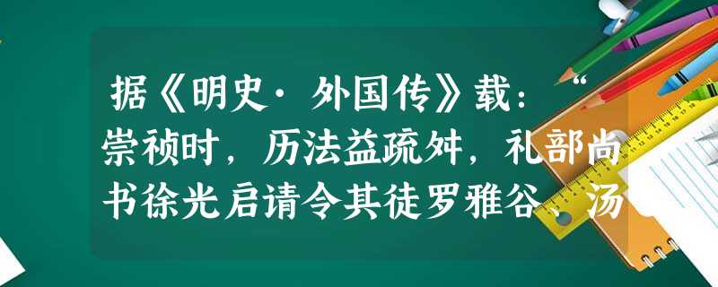 据《明史·外国传》载:“崇祯时,历法益疏舛,礼部尚书徐光启请令其徒罗雅谷、汤若望等,以彼国新法相参较,开局纂修。”文中的“其”是指曾与徐光启长期合作 据《明史·外国传》载:“崇祯时,历法益疏舛,礼部尚书徐光启请令其徒罗雅谷、汤若望等,以彼国新法相参较,开局纂修。”文中的“其”是指曾与徐光启长期合作