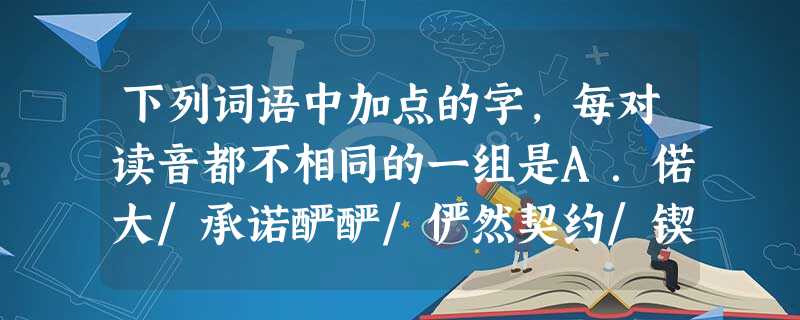 下列词语中加点的字,每对读音都不相同的一组是A.偌大/承诺酽酽/俨然契约/锲而不舍B.喑哑/熟谙渲染/晕眩瘐毙/阿谀奉承C.淆乱/崤山饶舌/扰民筵席/垂涎欲滴D 下列词语中加点的字,每对读音都不相同的一组是A.偌大/承诺酽酽/俨然契约/锲而不舍B.喑哑/熟谙渲染/晕眩瘐毙/阿谀奉承C.淆乱/崤山饶舌/扰民筵席/垂涎欲滴D