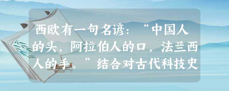 西欧有一句名谚:“中国人的头,阿拉伯人的口,法兰西人的手。”结合对古代科技史的理解,下列说法不正确的是A.中国人的勤劳智慧创造了领先世界的科技成就B.古代欧洲的 西欧有一句名谚:“中国人的头,阿拉伯人的口,法兰西人的手。”结合对古代科技史的理解,下列说法不正确的是A.中国人的勤劳智慧创造了领先世界的科技成就B.古代欧洲的