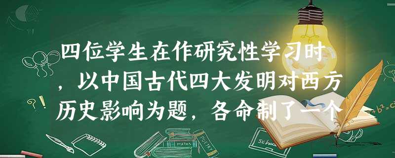 四位学生在作研究性学习时,以中国古代四大发明对西方历史影响为题,各命制了一个小题,你觉得最适宜的是①大汉的文明传承——纸改变了西欧的文化进程 ②西方海外殖民的助 四位学生在作研究性学习时,以中国古代四大发明对西方历史影响为题,各命制了一个小题,你觉得最适宜的是①大汉的文明传承——纸改变了西欧的文化进程 ②西方海外殖民的助