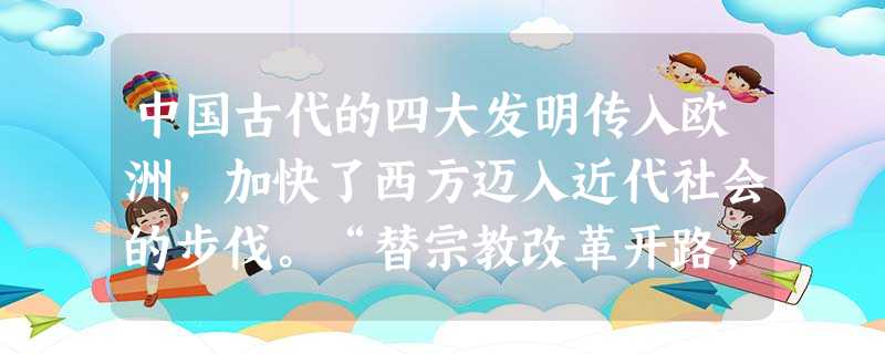 中国古代的四大发明传入欧洲,加快了西方迈入近代社会的步伐。“替宗教改革开路,并使推广民众教育成为可能”的发明是( )A.指南针和印刷术B.火药和指南针C.造纸 中国古代的四大发明传入欧洲,加快了西方迈入近代社会的步伐。“替宗教改革开路,并使推广民众教育成为可能”的发明是( )A.指南针和印刷术B.火药和指南针C.造纸