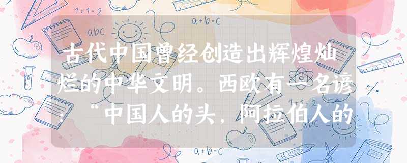 古代中国曾经创造出辉煌灿烂的中华文明。西欧有一名谚:“中国人的头,阿拉伯人的口,法兰西人的手。”结合古代科技史对此理解不正确的是 ( )A.中国人利用自己的勤劳 古代中国曾经创造出辉煌灿烂的中华文明。西欧有一名谚:“中国人的头,阿拉伯人的口,法兰西人的手。”结合古代科技史对此理解不正确的是 ( )A.中国人利用自己的勤劳