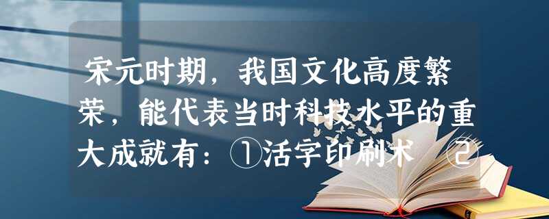宋元时期,我国文化高度繁荣,能代表当时科技水平的重大成就有:①活字印刷术 ②郭守敬《授时历》 ③指南针用于航海 ④火药在军事上广泛使用A.①②③④B.①②③C. 宋元时期,我国文化高度繁荣,能代表当时科技水平的重大成就有:①活字印刷术 ②郭守敬《授时历》 ③指南针用于航海 ④火药在军事上广泛使用A.①②③④B.①②③C.