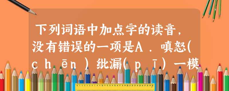 下列词语中加点字的读音,没有错误的一项是A.嗔怒(chēn)纰漏(pī)一模一样(mó)奴颜婢膝(bì)B.择菜(zhái)谄媚(cǎn)不容置喙(huì)浑身 下列词语中加点字的读音,没有错误的一项是A.嗔怒(chēn)纰漏(pī)一模一样(mó)奴颜婢膝(bì)B.择菜(zhái)谄媚(cǎn)不容置喙(huì)浑身