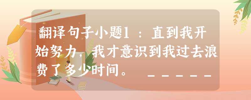 翻译句子小题1:直到我开始努力,我才意识到我过去浪费了多少时间。 __________ __________ I began to work hard ____ 翻译句子小题1:直到我开始努力,我才意识到我过去浪费了多少时间。 __________ __________ I began to work hard ____