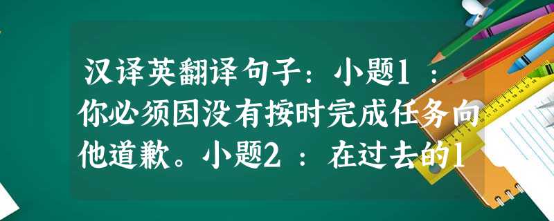 汉译英翻译句子:小题1:你必须因没有按时完成任务向他道歉。小题2:在过去的10年中北京发生了很大的变化。小题3:他戴着墨镜保护眼睛免受强 汉译英翻译句子:小题1:你必须因没有按时完成任务向他道歉。小题2:在过去的10年中北京发生了很大的变化。小题3:他戴着墨镜保护眼睛免受强