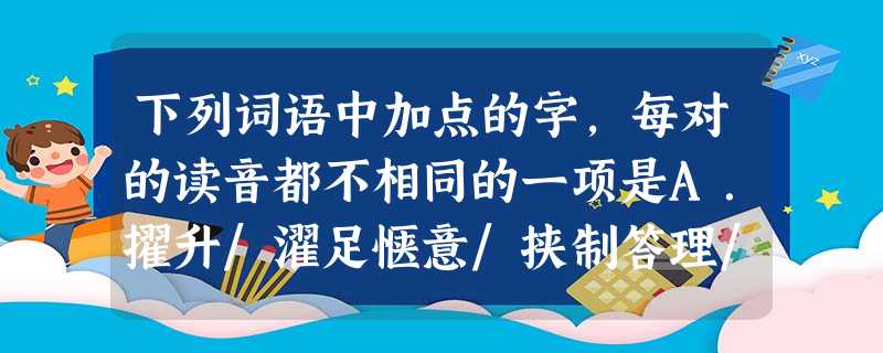 下列词语中加点的字,每对的读音都不相同的一项是A.擢升/濯足惬意/挟制答理/答复舌苔/苔藓B.俊俏/陡峭羞赧/赦免叱咤/惊诧寡廉鲜耻/牛皮癣C.修葺 下列词语中加点的字,每对的读音都不相同的一项是A.擢升/濯足惬意/挟制答理/答复舌苔/苔藓B.俊俏/陡峭羞赧/赦免叱咤/惊诧寡廉鲜耻/牛皮癣C.修葺